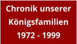 Chronik unserer Königsfamilien 1972 - 1999